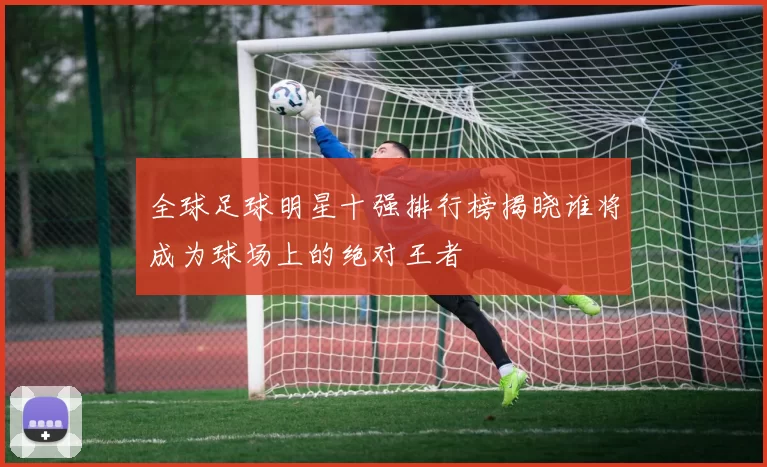 全球足球明星十强排行榜揭晓谁将成为球场上的绝对王者