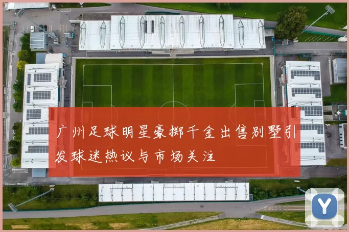 广州足球明星豪掷千金出售别墅引发球迷热议与市场关注