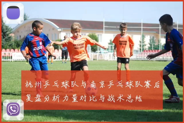 杭州乒乓球队与南京乒乓球队赛后复盘分析力量对比与战术总结