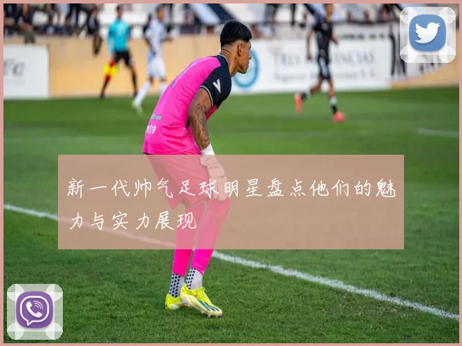 新一代帅气足球明星盘点他们的魅力与实力展现