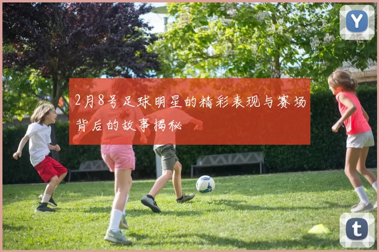 2月8号足球明星的精彩表现与赛场背后的故事揭秘