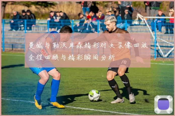 曼城与勒沃库森精彩对决录像回放全程回顾与精彩瞬间分析