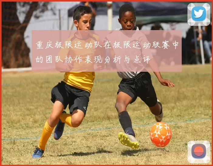 重庆极限运动队在极限运动联赛中的团队协作表现分析与点评