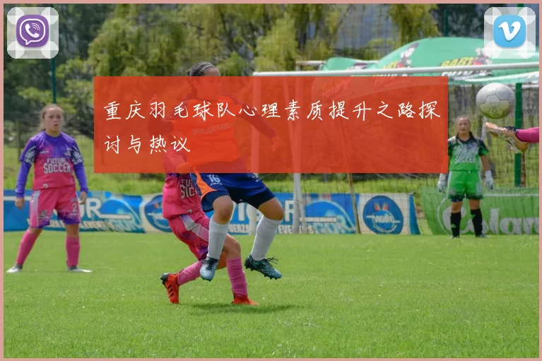 重庆羽毛球队心理素质提升之路探讨与热议