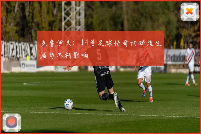 克鲁伊夫：14号足球传奇的辉煌生涯与不朽影响