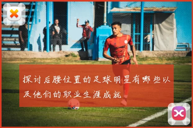 探讨后腰位置的足球明星有哪些以及他们的职业生涯成就