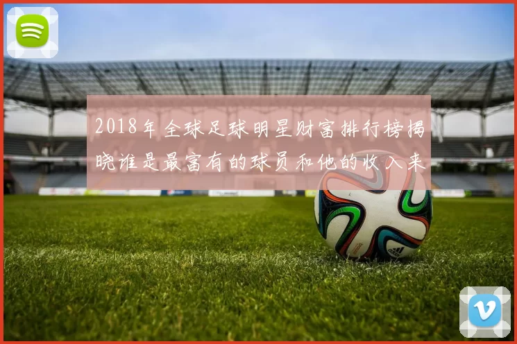 2018年全球足球明星财富排行榜揭晓谁是最富有的球员和他的收入来源分析