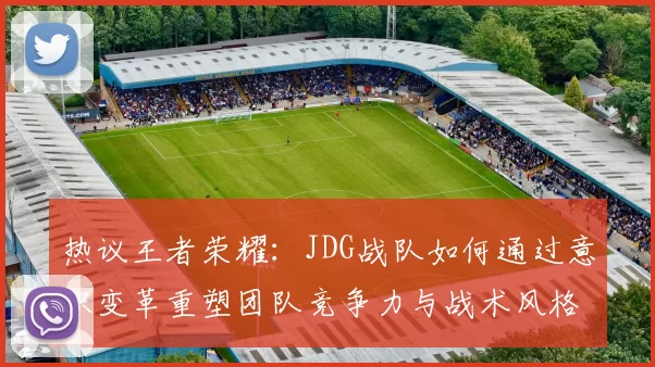 热议王者荣耀：JDG战队如何通过意识变革重塑团队竞争力与战术风格