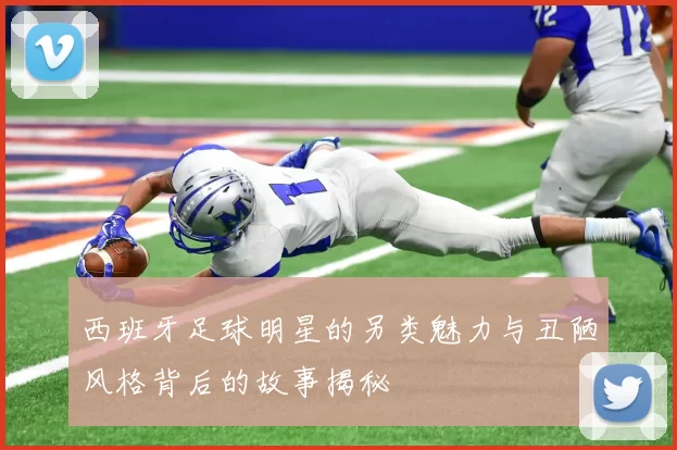 西班牙足球明星的另类魅力与丑陋风格背后的故事揭秘