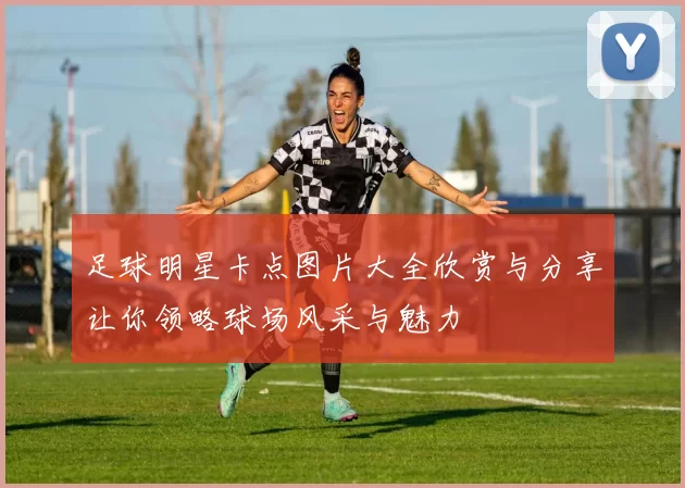 足球明星卡点图片大全欣赏与分享让你领略球场风采与魅力