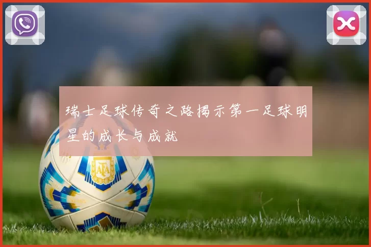 瑞士足球传奇之路揭示第一足球明星的成长与成就