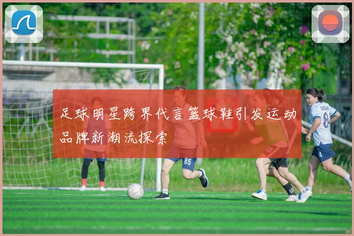 足球明星跨界代言篮球鞋引发运动品牌新潮流探索