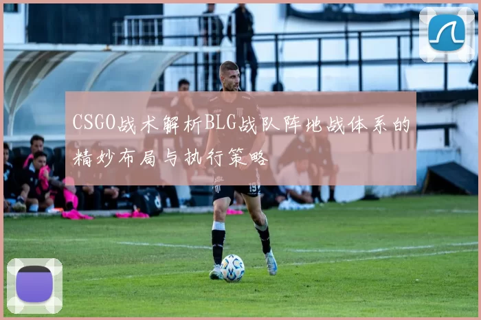 CSGO战术解析BLG战队阵地战体系的精妙布局与执行策略