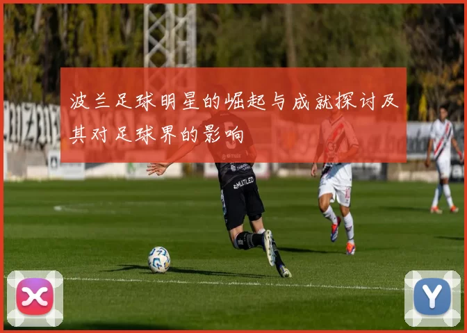 波兰足球明星的崛起与成就探讨及其对足球界的影响