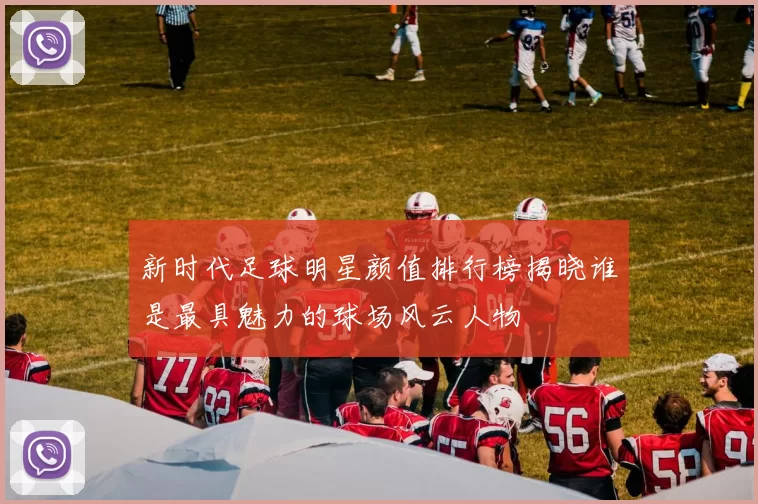 新时代足球明星颜值排行榜揭晓谁是最具魅力的球场风云人物