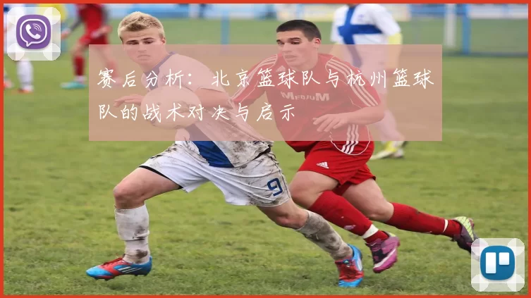 赛后分析：北京篮球队与杭州篮球队的战术对决与启示