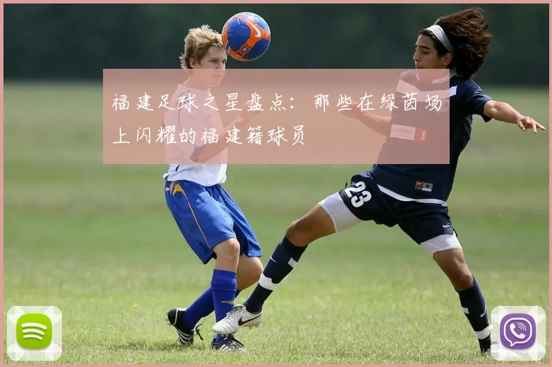 福建足球之星盘点：那些在绿茵场上闪耀的福建籍球员