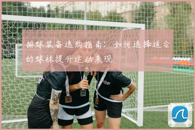 排球装备选购指南：如何选择适合的球袜提升运动表现