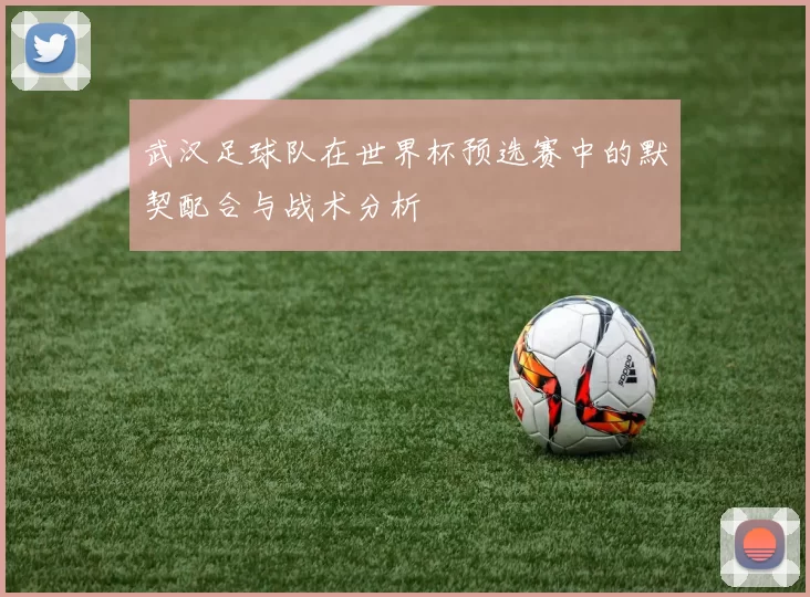 武汉足球队在世界杯预选赛中的默契配合与战术分析