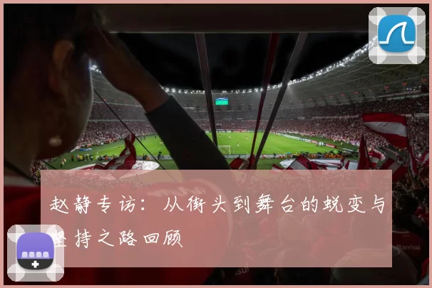 赵静专访：从街头到舞台的蜕变与坚持之路回顾