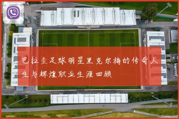 巴拉圭足球明星里克尔梅的传奇人生与辉煌职业生涯回顾