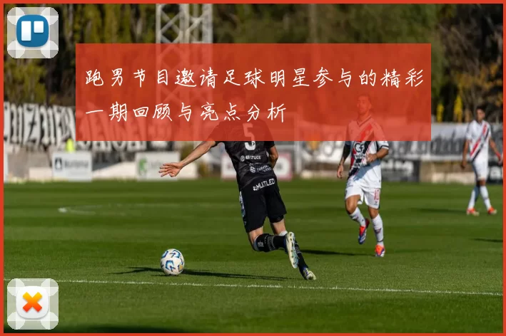 跑男节目邀请足球明星参与的精彩一期回顾与亮点分析