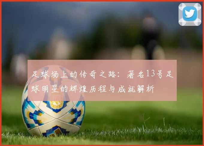 足球场上的传奇之路：著名13号足球明星的辉煌历程与成就解析