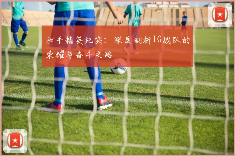 和平精英纪实：深度剖析IG战队的荣耀与奋斗之路