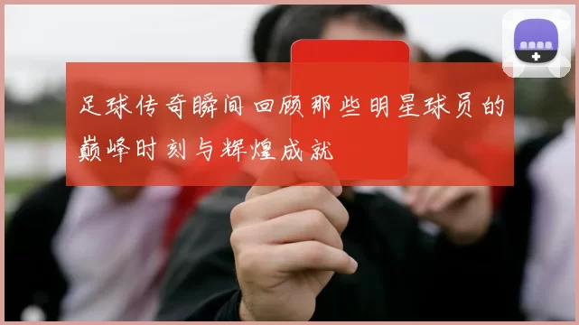 足球传奇瞬间回顾那些明星球员的巅峰时刻与辉煌成就