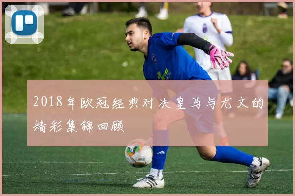2018年欧冠经典对决皇马与尤文的精彩集锦回顾