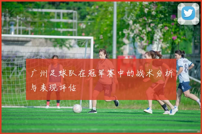 广州足球队在冠军赛中的战术分析与表现评估