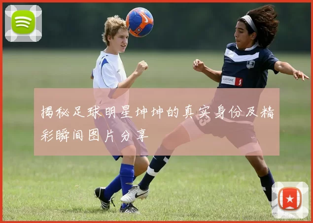 揭秘足球明星坤坤的真实身份及精彩瞬间图片分享