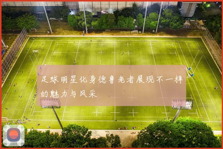 足球明星化身德鲁老者展现不一样的魅力与风采
