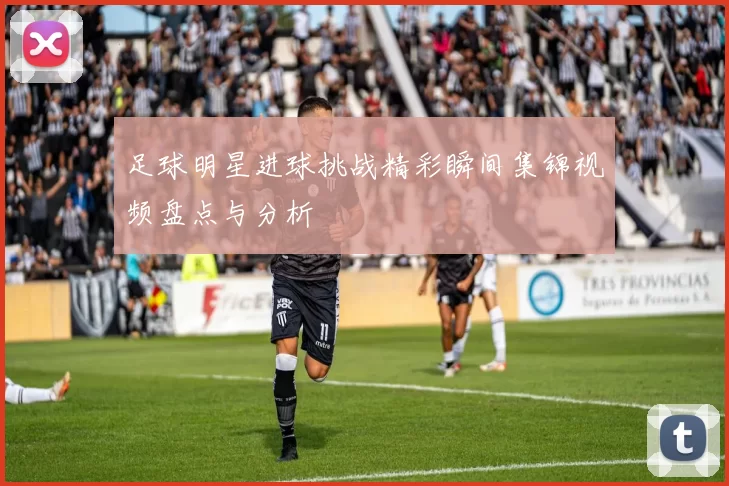 足球明星进球挑战精彩瞬间集锦视频盘点与分析