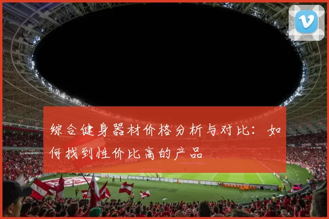 综合健身器材价格分析与对比：如何找到性价比高的产品