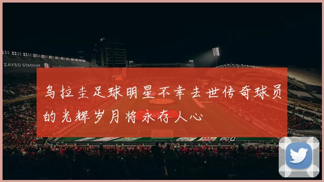 乌拉圭足球明星不幸去世传奇球员的光辉岁月将永存人心