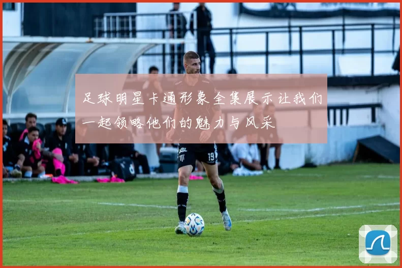 足球明星卡通形象全集展示让我们一起领略他们的魅力与风采