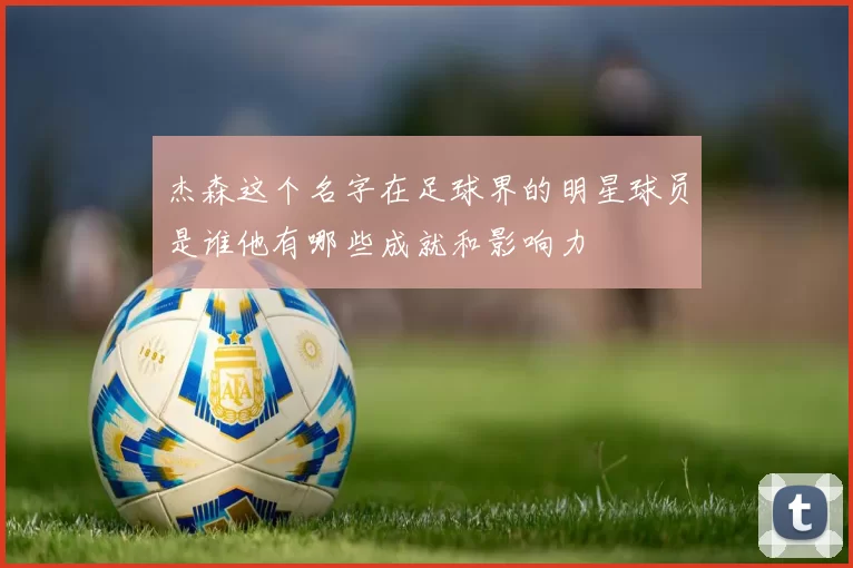 杰森这个名字在足球界的明星球员是谁他有哪些成就和影响力