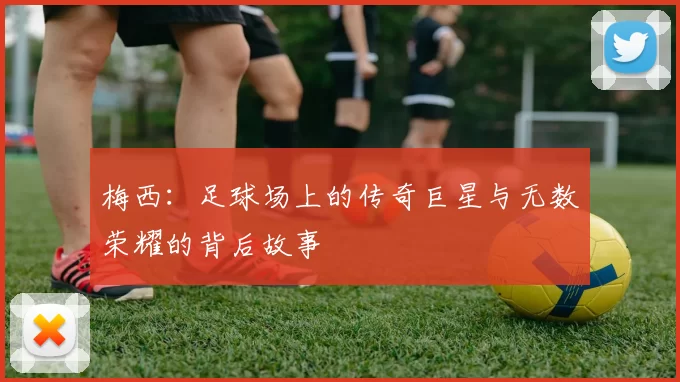 梅西：足球场上的传奇巨星与无数荣耀的背后故事
