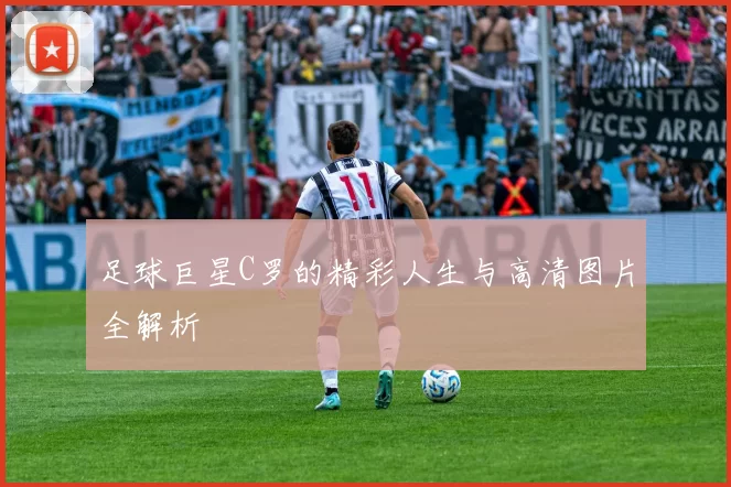 足球巨星C罗的精彩人生与高清图片全解析