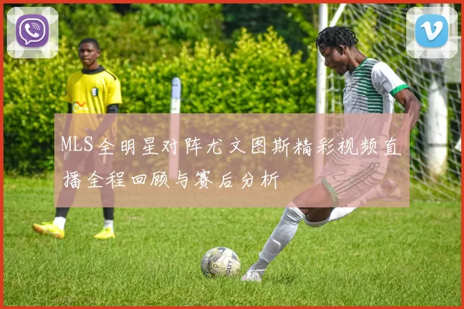 MLS全明星对阵尤文图斯精彩视频直播全程回顾与赛后分析