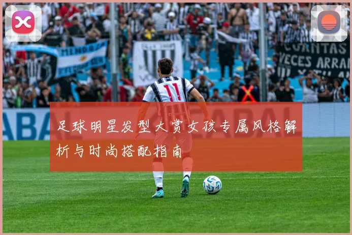 足球明星发型大赏女孩专属风格解析与时尚搭配指南