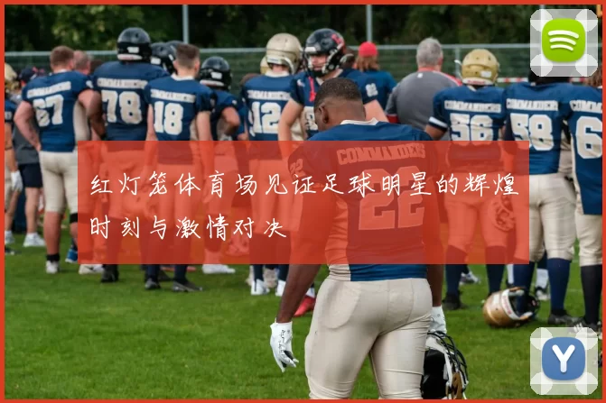 红灯笼体育场见证足球明星的辉煌时刻与激情对决