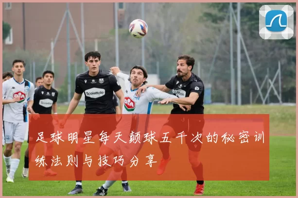 足球明星每天颠球五千次的秘密训练法则与技巧分享
