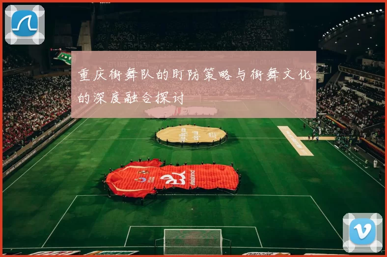 重庆街舞队的盯防策略与街舞文化的深度融合探讨