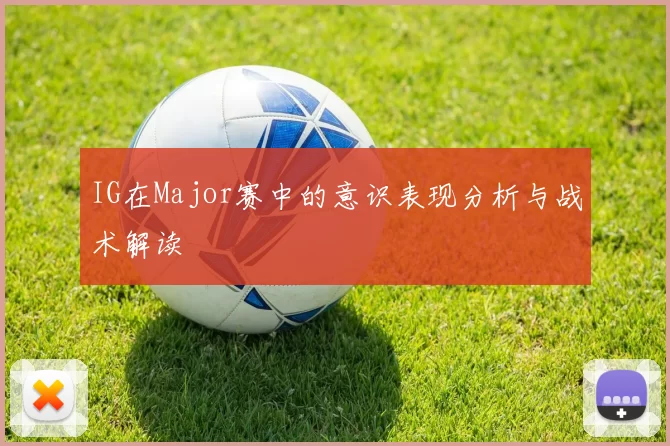 IG在Major赛中的意识表现分析与战术解读