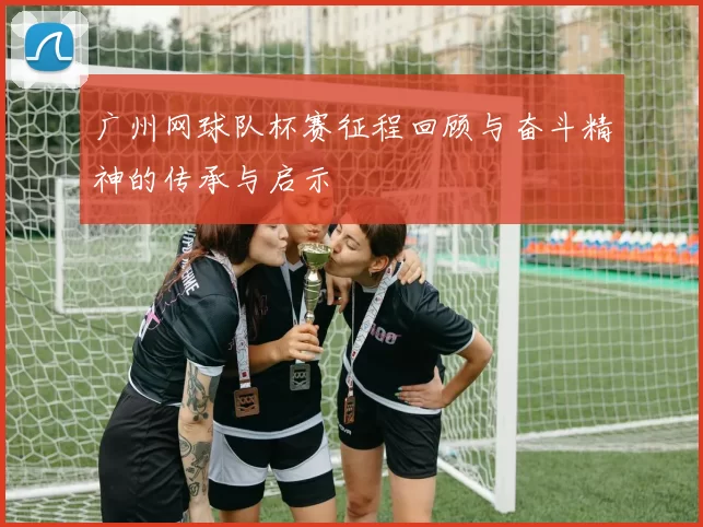 广州网球队杯赛征程回顾与奋斗精神的传承与启示