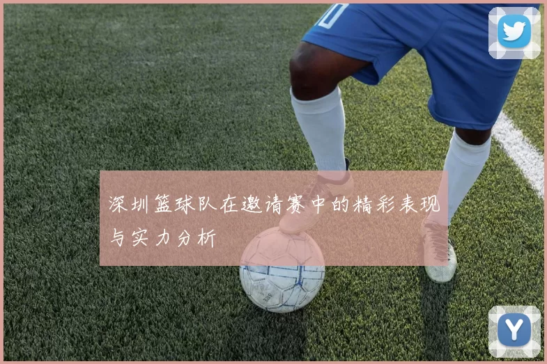 深圳篮球队在邀请赛中的精彩表现与实力分析