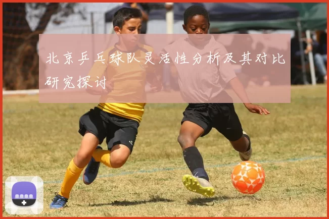 北京乒乓球队灵活性分析及其对比研究探讨
