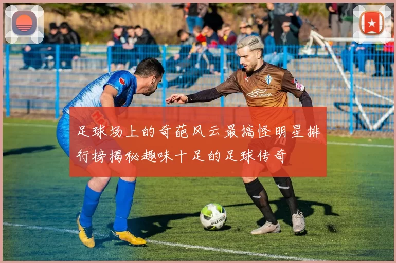 足球场上的奇葩风云最搞怪明星排行榜揭秘趣味十足的足球传奇
